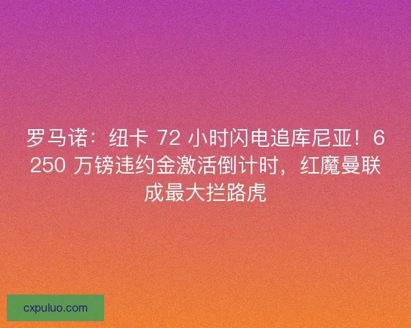 罗马诺：纽卡 72 小时闪电追库尼亚！6250 万镑违约金激活倒计时，红魔曼联成最大拦路虎