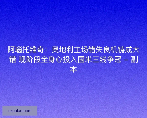 阿瑙托维奇：奥地利主场错失良机铸成大错 现阶段全身心投入国米三线争冠 - 副本