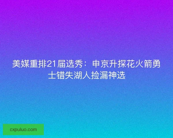 美媒重排21届选秀：申京升探花火箭勇士错失湖人捡漏神选
