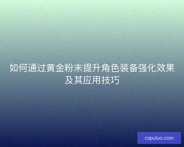 如何通过黄金粉末提升角色装备强化效果及其应用技巧