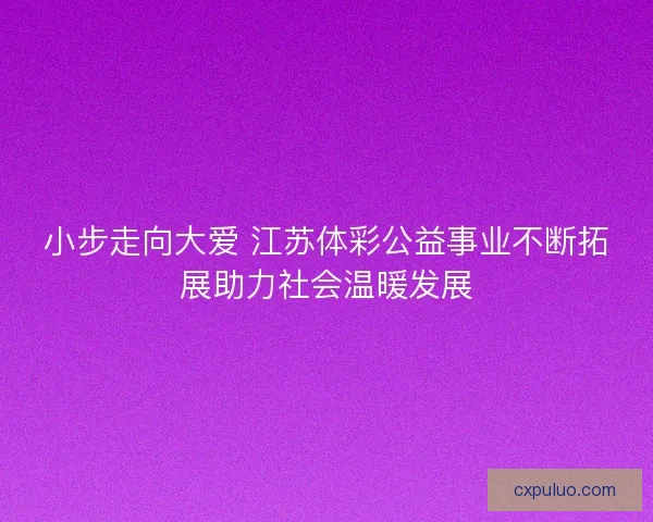小步走向大爱 江苏体彩公益事业不断拓展助力社会温暖发展