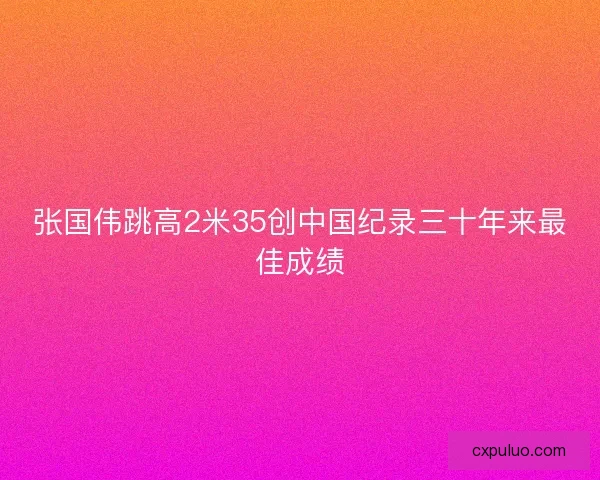 张国伟跳高2米35创中国纪录三十年来最佳成绩