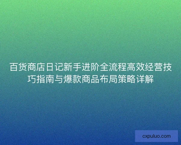 百货商店日记新手进阶全流程高效经营技巧指南与爆款商品布局策略详解