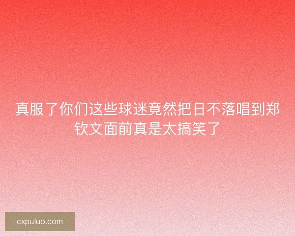 真服了你们这些球迷竟然把日不落唱到郑钦文面前真是太搞笑了