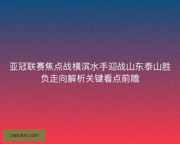 亚冠联赛焦点战横滨水手迎战山东泰山胜负走向解析关键看点前瞻